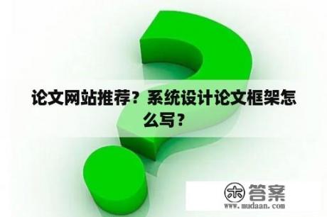 论文网站推荐？系统设计论文框架怎么写？