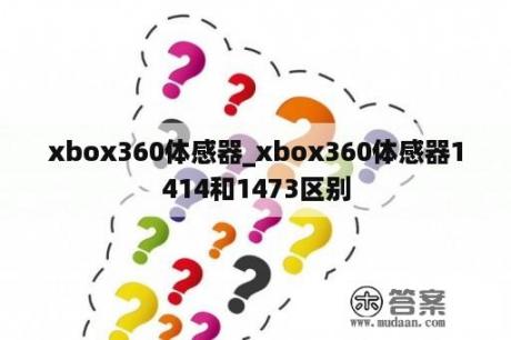 xbox360体感器_xbox360体感器1414和1473区别