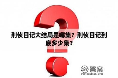 刑侦日记大结局是哪集？刑侦日记到底多少集？