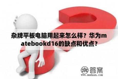 杂牌平板电脑用起来怎么样？华为matebookd16的缺点和优点？