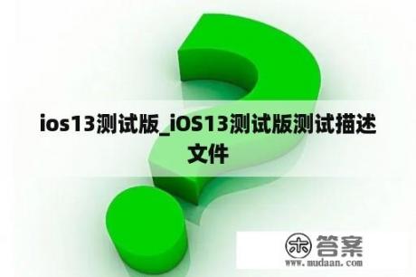 ios13测试版_iOS13测试版测试描述文件