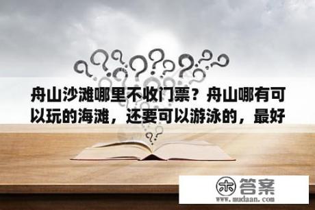 舟山沙滩哪里不收门票？舟山哪有可以玩的海滩，还要可以游泳的，最好是免费的？