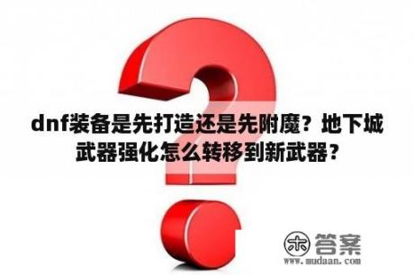 dnf装备是先打造还是先附魔？地下城武器强化怎么转移到新武器？