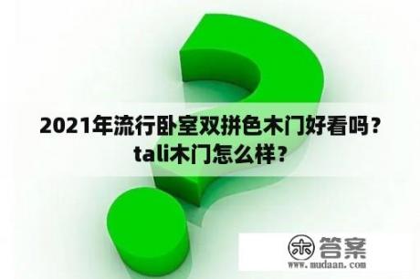 2021年流行卧室双拼色木门好看吗？tali木门怎么样？