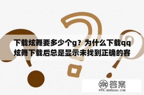 下载炫舞要多少个g？为什么下载qq炫舞下载后总是显示未找到正确的客户端？下载好多次都是这个样子？