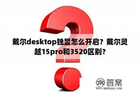 戴尔desktop独显怎么开启？戴尔灵越15pro和3520区别？