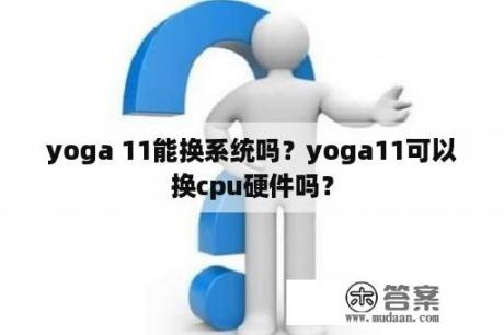 yoga 11能换系统吗？yoga11可以换cpu硬件吗？