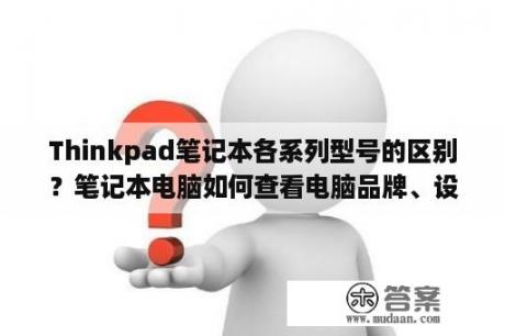 Thinkpad笔记本各系列型号的区别？笔记本电脑如何查看电脑品牌、设备型号？