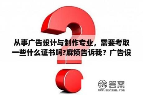 从事广告设计与制作专业，需要考取一些什么证书吗?麻烦告诉我？广告设计与制作专业与广告学专业有什么区别？