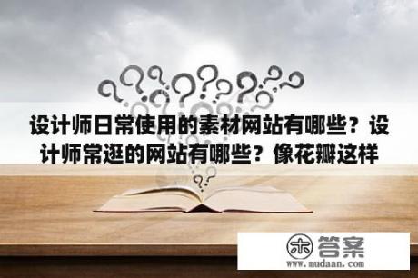 设计师日常使用的素材网站有哪些？设计师常逛的网站有哪些？像花瓣这样的设计网站等？