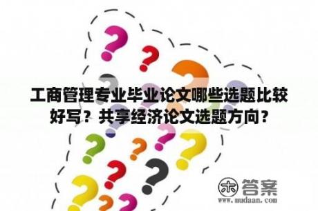 工商管理专业毕业论文哪些选题比较好写？共享经济论文选题方向？