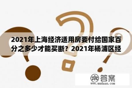 2021年上海经济适用房要付给国家百分之多少才能买断？2021年杨浦区经济适用房啥时开始？