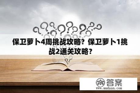 保卫萝卜4周挑战攻略？保卫萝卜1挑战2通关攻略？