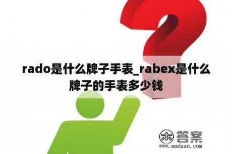 rado是什么牌子手表_rabex是什么牌子的手表多少钱