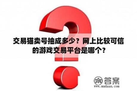 交易猫卖号抽成多少？网上比较可信的游戏交易平台是哪个？