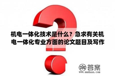 机电一体化技术是什么？急求有关机电一体化专业方面的论文题目及写作思路？