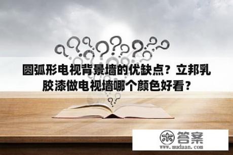 圆弧形电视背景墙的优缺点？立邦乳胶漆做电视墙哪个颜色好看？