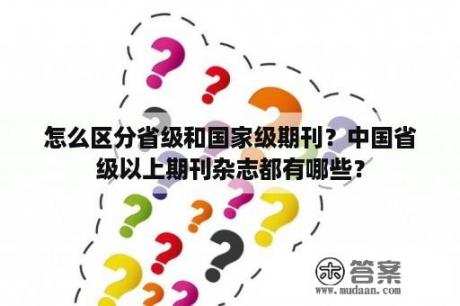 怎么区分省级和国家级期刊？中国省级以上期刊杂志都有哪些？