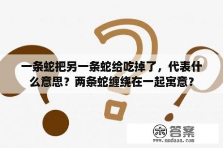 一条蛇把另一条蛇给吃掉了，代表什么意思？两条蛇缠绕在一起寓意？