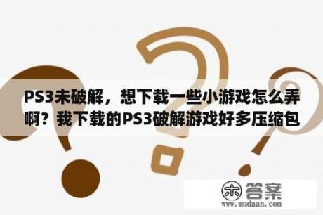 PS3未破解，想下载一些小游戏怎么弄啊？我下载的PS3破解游戏好多压缩包应该怎么用？