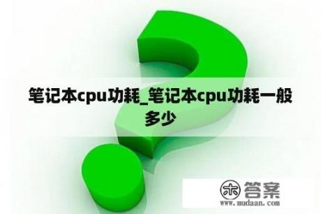 笔记本cpu功耗_笔记本cpu功耗一般多少