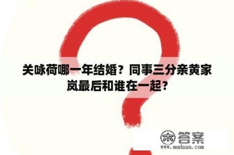 关咏荷哪一年结婚？同事三分亲黄家岚最后和谁在一起？