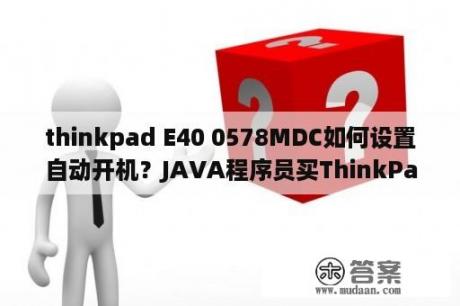 thinkpad E40 0578MDC如何设置自动开机？JAVA程序员买ThinkPad哪个系列最好？