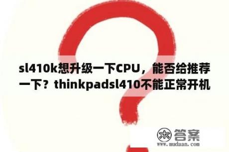 sl410k想升级一下CPU，能否给推荐一下？thinkpadsl410不能正常开机，提示按F1设置按了就变biossetuputility？