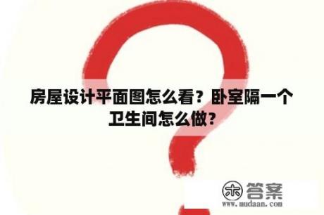 房屋设计平面图怎么看？卧室隔一个卫生间怎么做？