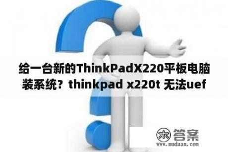 给一台新的ThinkPadX220平板电脑装系统？thinkpad x220t 无法uefi 启动？