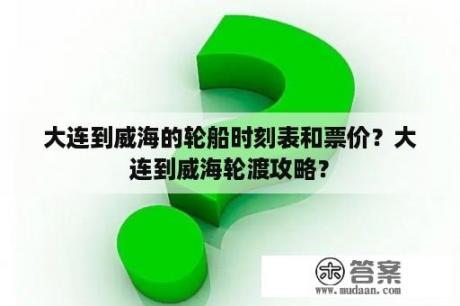 大连到威海的轮船时刻表和票价？大连到威海轮渡攻略？