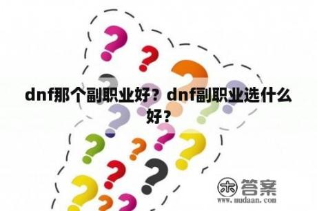 dnf那个副职业好?dnf副职业选什么好? dnf那个副职业好?dnf副职业选什么好?