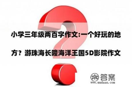 小学三年级两百字作文:一个好玩的地方？游珠海长隆海洋王国5D影院作文怎么写
？