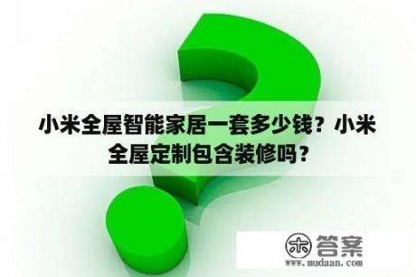 小米全屋智能家居一套多少钱？小米全屋定制包含装修吗？