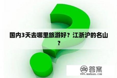 国内3天去哪里旅游好？江浙沪的名山？