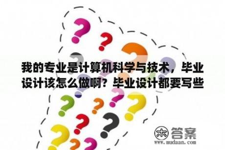 我的专业是计算机科学与技术，毕业设计该怎么做啊？毕业设计都要写些什么内容？