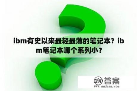 ibm有史以来最轻最薄的笔记本？ibm笔记本哪个系列小？