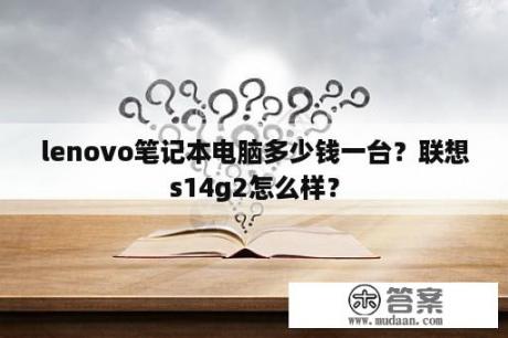 lenovo笔记本电脑多少钱一台？联想s14g2怎么样？