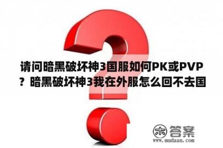 请问暗黑破坏神3国服如何PK或PVP？暗黑破坏神3我在外服怎么回不去国服了？