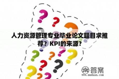 人力资源管理专业毕业论文题目求推荐？KPI的来源？