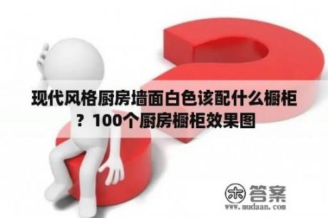 现代风格厨房墙面白色该配什么橱柜？100个厨房橱柜效果图