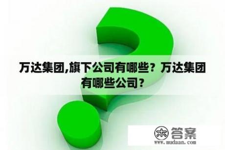 万达集团,旗下公司有哪些？万达集团有哪些公司？