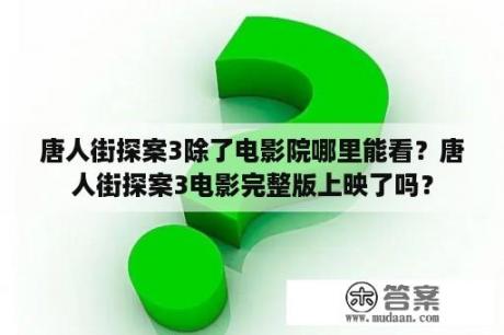 唐人街探案3除了电影院哪里能看？唐人街探案3电影完整版上映了吗？