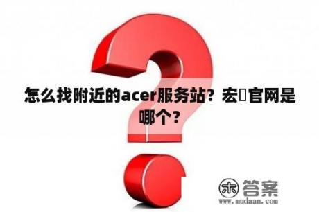 怎么找附近的acer服务站？宏碁官网是哪个？