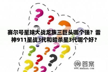 赛尔号星球大战龙族三巨头哪个强？雷神911星战3代和暗杀星3代哪个好？