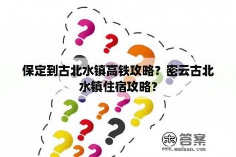 保定到古北水镇高铁攻略？密云古北水镇住宿攻略？