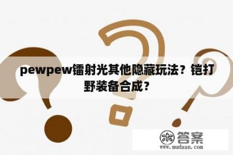 pewpew镭射光其他隐藏玩法？铠打野装备合成？