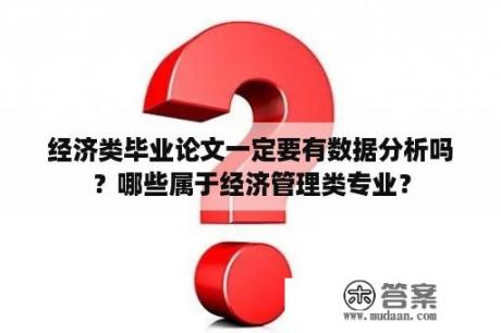 经济类毕业论文一定要有数据分析吗？哪些属于经济管理类专业？