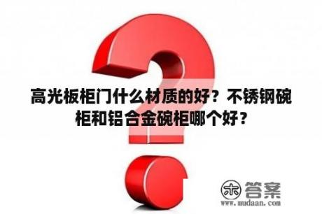 高光板柜门什么材质的好？不锈钢碗柜和铝合金碗柜哪个好？