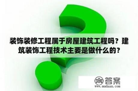 装饰装修工程属于房屋建筑工程吗？建筑装饰工程技术主要是做什么的？